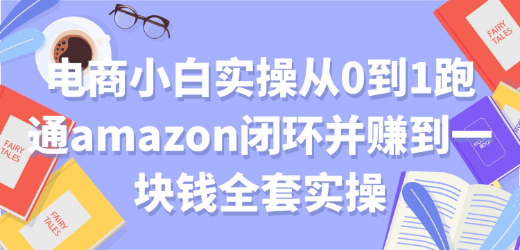 跨境电商小白实操从0到1跑通amazon全套实操