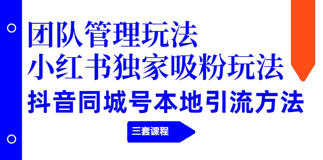 团队管理玩法+小红书独家吸粉玩法+抖音同城号引流方法（三套课程）