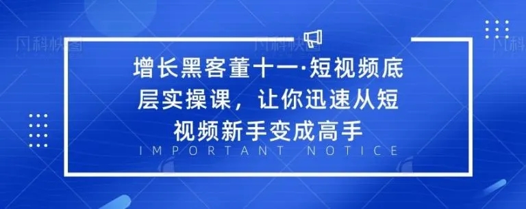 增长黑客董十一·短视频底层实操课，从短视频新手变成高手