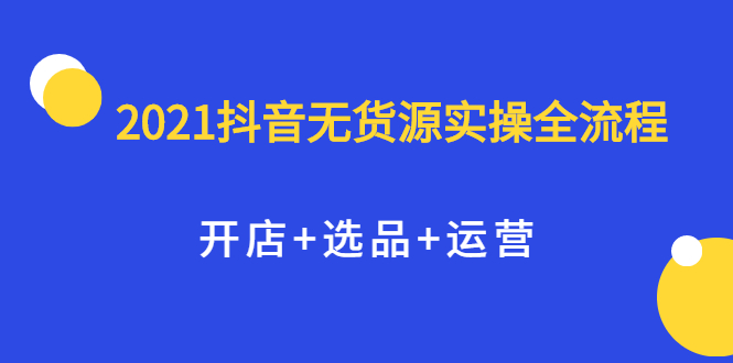 【副业2536期】2021抖音无货源电商实操全流程：开店+选品+运营（视频课）