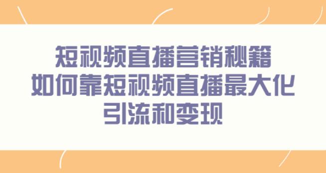 【副业2721期】短视频直播培训：短视频直播营销秘籍，最大化引流和变现