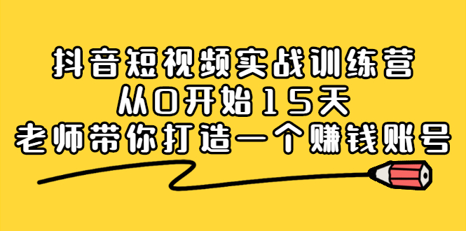 【副业2689期】抖音短视频怎么赚钱：抖音实战训练营，15天带你打造赚钱账号！