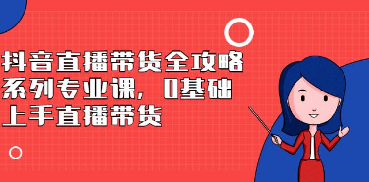 【副业2837期】抖音直播带货全攻略：0基础上手直播带货