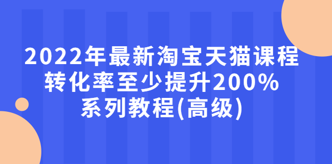 淘宝天猫店铺怎么开，2022年最新淘宝天猫课程-转化率至少提升200%