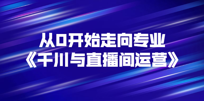 【副业3133期】抖音直播运营全套教程：从0开始《千川与直播间运营》