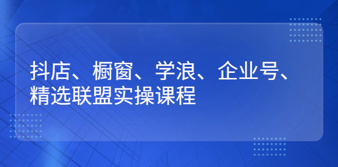 【副业3055期】抖音全套课程：抖店、橱窗、学浪、企业号、精选联盟实操视频