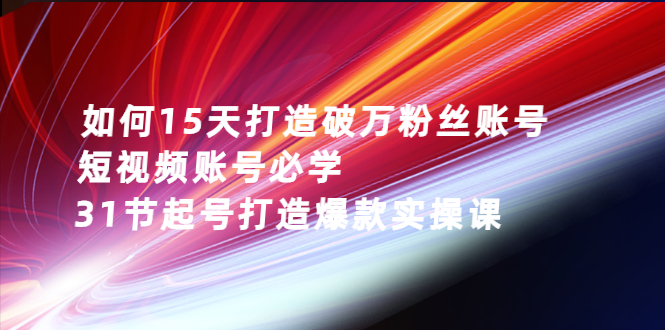 2022抖音起号最新干货：15天破万粉丝，短视频必学，31节起号爆款课