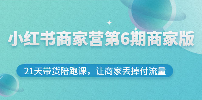 【副业3093期】小红书怎么赚钱：小红书商家营第6期商家版，21天小红书带货陪跑课