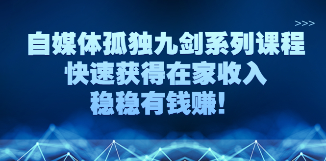 【副业3001期】自媒体是如何赚钱的：自媒体孤独九剑系列课程，玩转自媒体副业赚钱