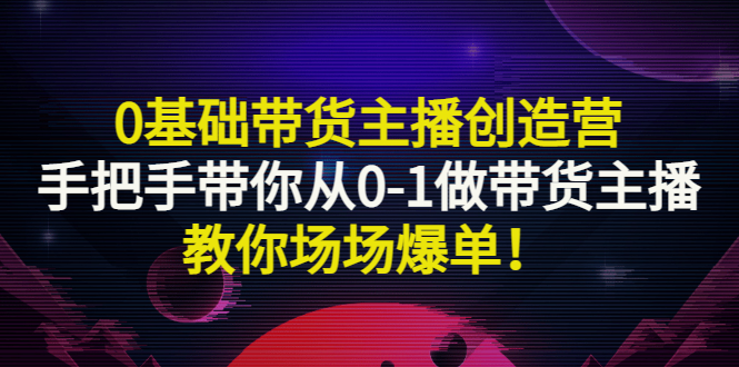 如何成为带货主播：0基础带货主播创造营，带你从0-1场场爆单！