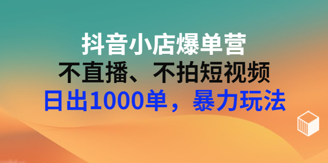 抖音小店最新玩法：不直播、不拍视频、日出千单，抖店暴力玩法（价值2980）