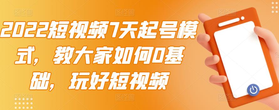 短视频起号方案：2022短视频7天起号模式，0基础玩转短视频【视频教程】