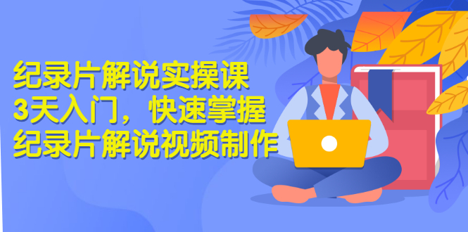 【副业3260期】在家做的副业：纪录片解说项目实操课，3天掌握纪录片解说项目