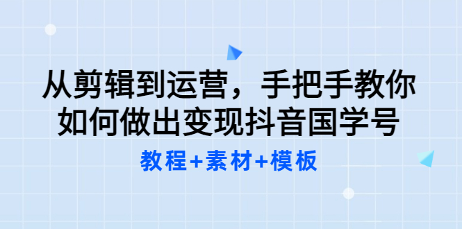 【副业3491期】抖音国学号怎么做：从剪辑到运营，教你做赚钱的抖音国学号（教程+素材+模板）