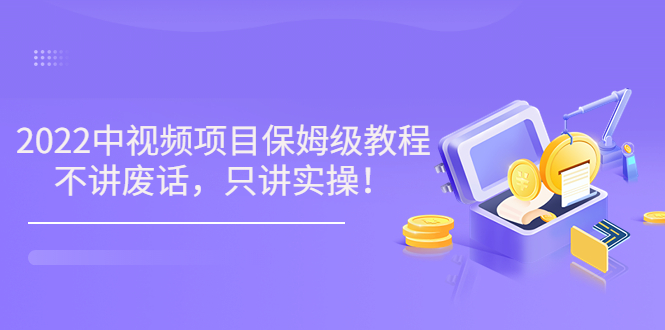 如何做中视频赚钱：7月最新《2022玩赚中视频保姆级实操教程》（10节视频)