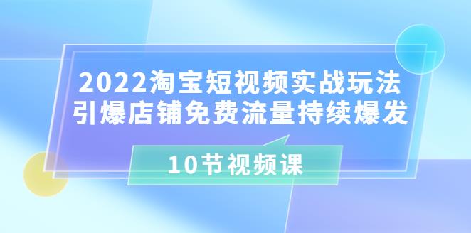 【副业3618】2022淘宝短视频实战玩法：引爆店铺免费流量持续爆发