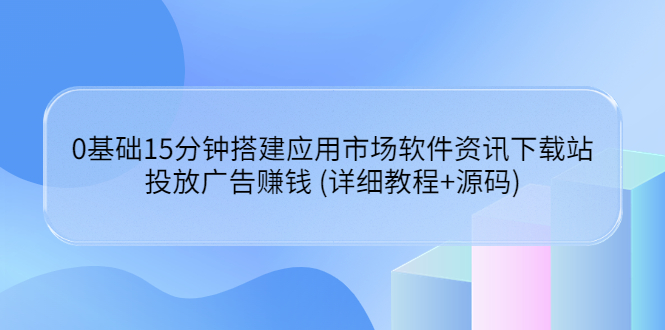 0基础15分钟搭建应用市场软件资讯下载站：投放广告赚钱 (教程+源码)