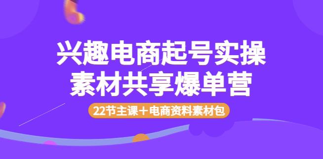 兴趣电商怎么做：兴趣电商起号实操素材共享爆单营（22节课＋电商资料包）