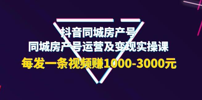 【副业3755】抖音房产号如何运营：抖音同城房产号运营及变现实操课