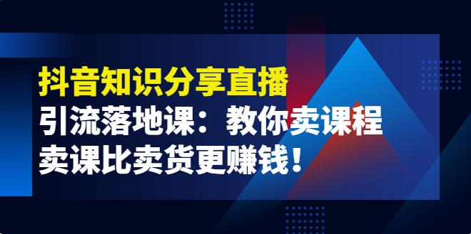 抖音卖课程怎么弄：《抖音知识分享直播》引流落地课，教你抖音卖课程