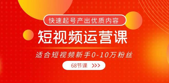 短视频运营培训：快速起号，适合短视频新手0-10万粉丝（68节课）