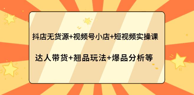 【副业3848】短视频带货怎么做：抖店无货源+视频号小店+短视频实操课