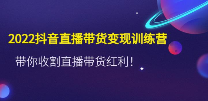 抖音直播怎么赚钱：2022抖音直播带货变现训练营，收割直播带货红利