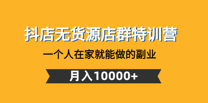 抖店无货源最新玩法：月入10000+的副业，抖店无货源店群特训营