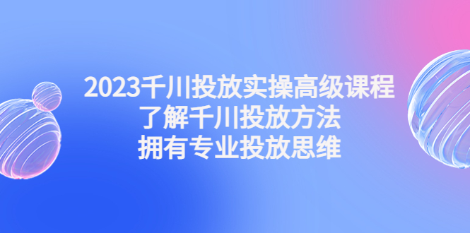 【副业4142期】2023千川广告怎么投：千川投放实操高级课程，拥有专业投放思维